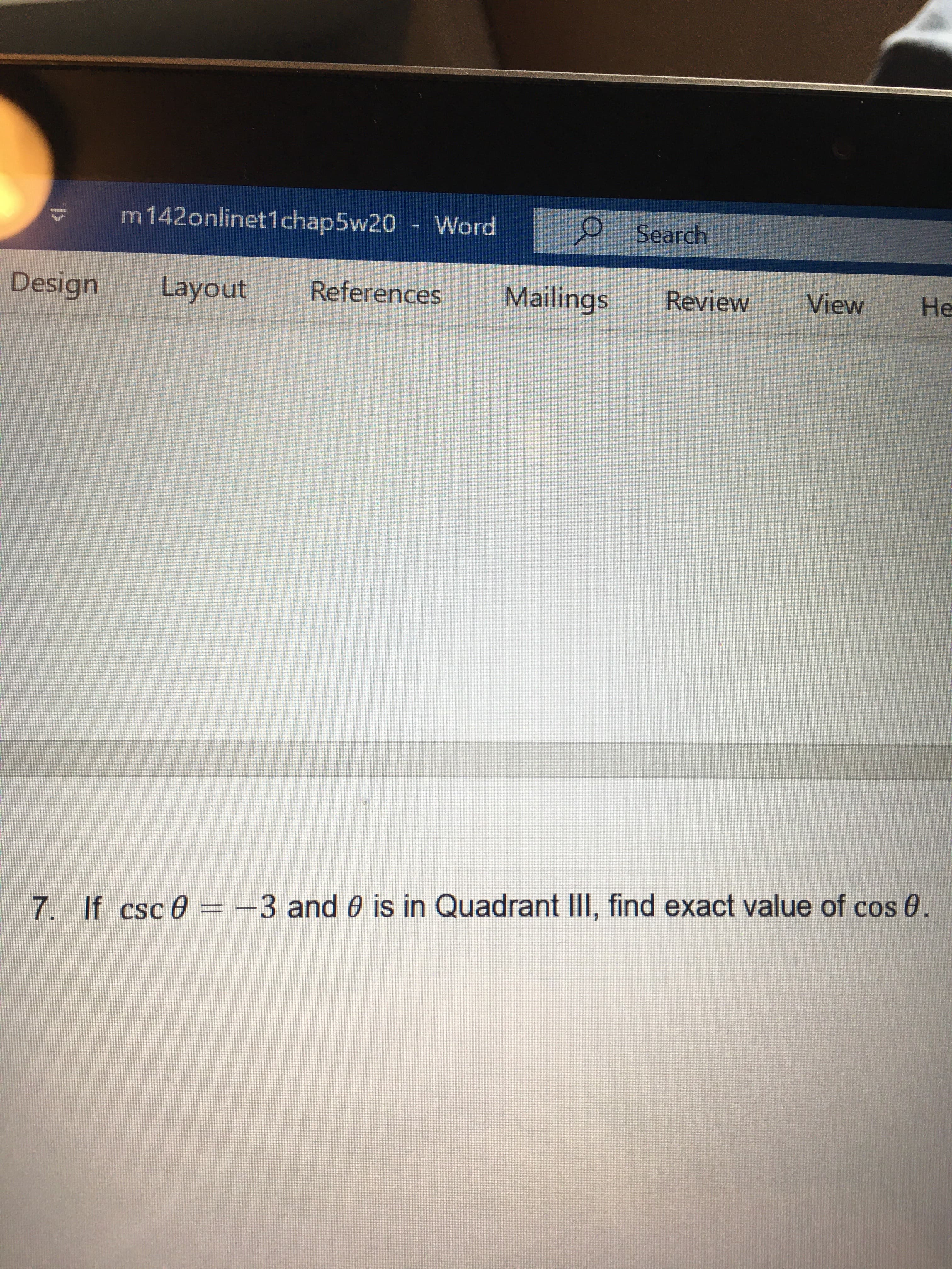 m142onlinet1chap5w20 - Word
O Search
Design
Layout
References
Mailings Review
View
He
7. If csc e = -3 and 0 is in Quadrant Ill, find exact value of cos 0.
