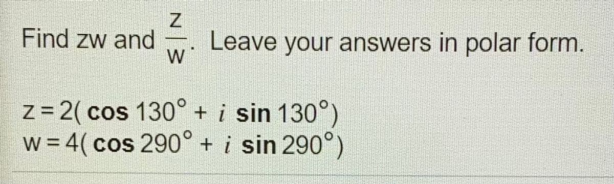 Find zw and
Leave your answers in polar form.
z = 2( cos 130° + i sin 130°)
w = 4( cos 290° + i sin 290°)
