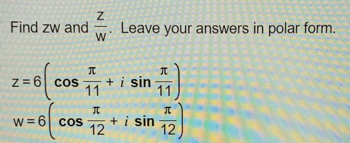 Find zw and . Leave your answers in polar form.
W
TU
+ i sin
11
Z = 6| cos
11
TO
W = 6| cos
+ i sin
12
12
