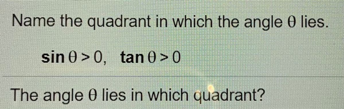 Name the quadrant in which the angle 0 lies.
sin 0 > 0, tan 0 > 0
The angle 0 lies in which quadrant?
