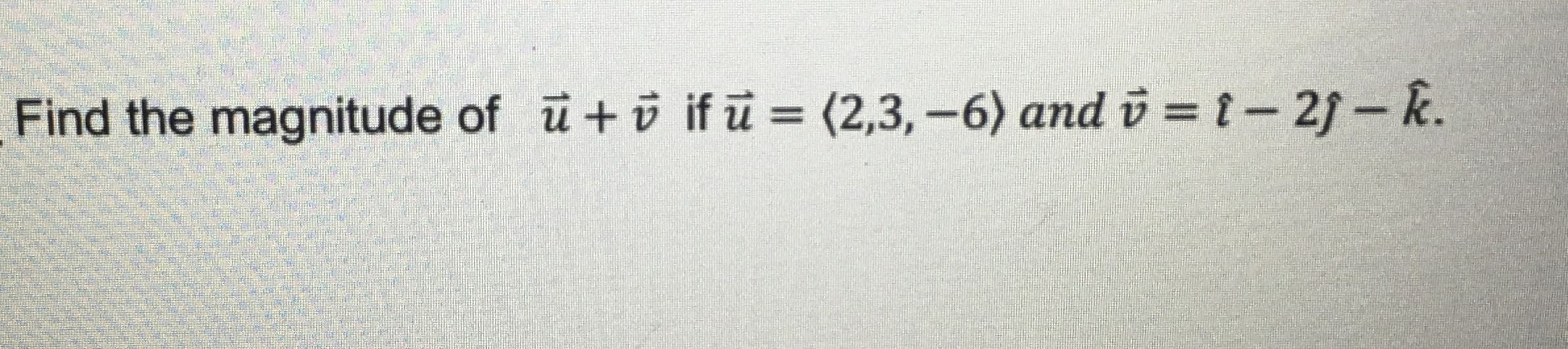 Find the magnitude of u+o if ū = (2,3,-6) and v = t- 21- k.
.
