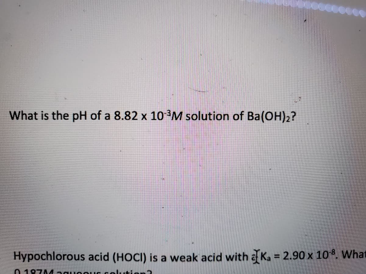 What is the pH of a 8.82 x 10 3M solution of Ba(OH),?
Hypochlorous acid (HOCI) is a weak acid with a Ka = 2.90 x 108. What
%3D
01874 aguee
