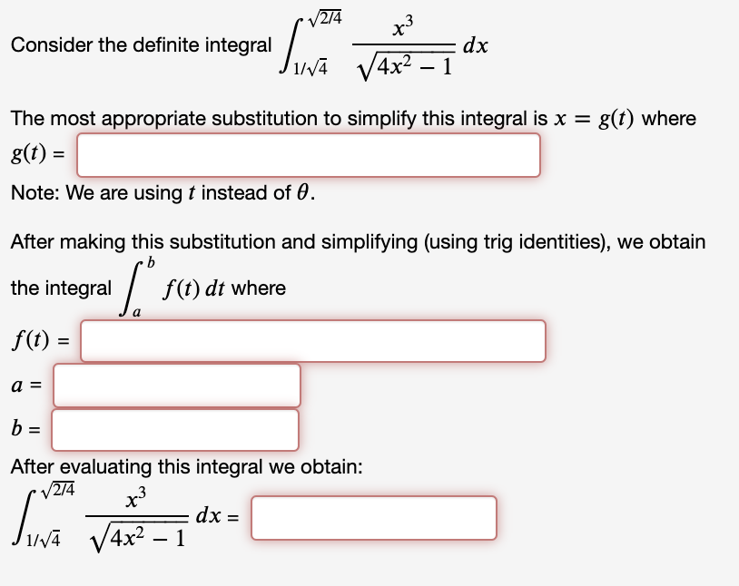 V2/4
Consider the definite integral
1/V4
dx
Jwa VAx? – 1
The most appropriate substitution to simplify this integral is x = g(t) where
g(t) =
Note: We are using t instead of 0.
After making this substitution and simplifying (using trig identities), we obtain
the integral
| f(t) dt where
f(t) =
a =
%3D
After evaluating this integral we obtain:
/2/4
x3
dx =
1/v4
1/Vā
V4x? – 1
-
