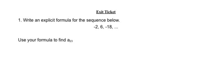 Exit Ticket
1. Write an explicit formula for the sequence below.
-2, 6, -18, ...
Use your formula to find a23
