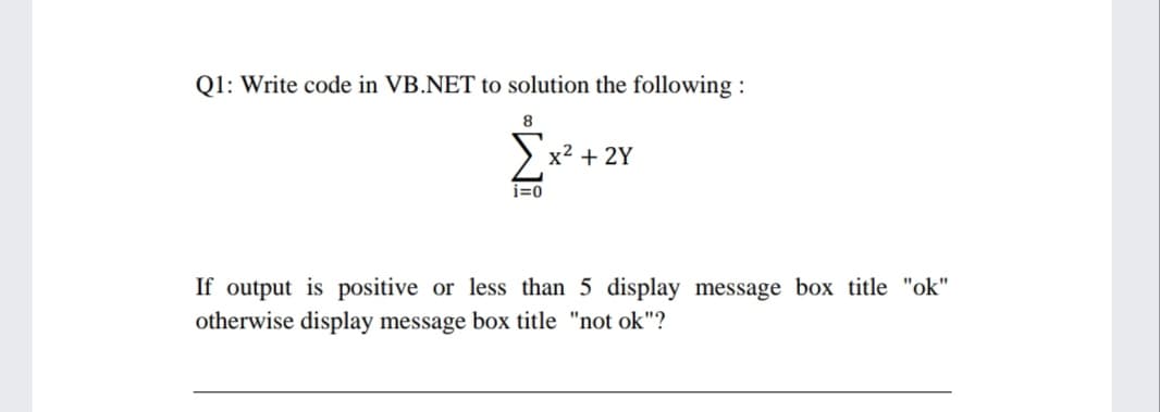 Q1: Write code in VB.NET to solution the following :
8
x2 + 2Y
i=0
If output is positive or less than 5 display message box title "ok"
otherwise display message box title "not ok"?
