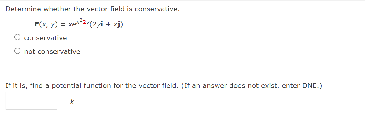 Determine whether the vector field is conservative.
F(x, y)
xex²2y(2yi + xj)
conservative
O not conservative
If it is, find a potential function for the vector field. (If an answer does not exist, enter DNE.)
+ k
