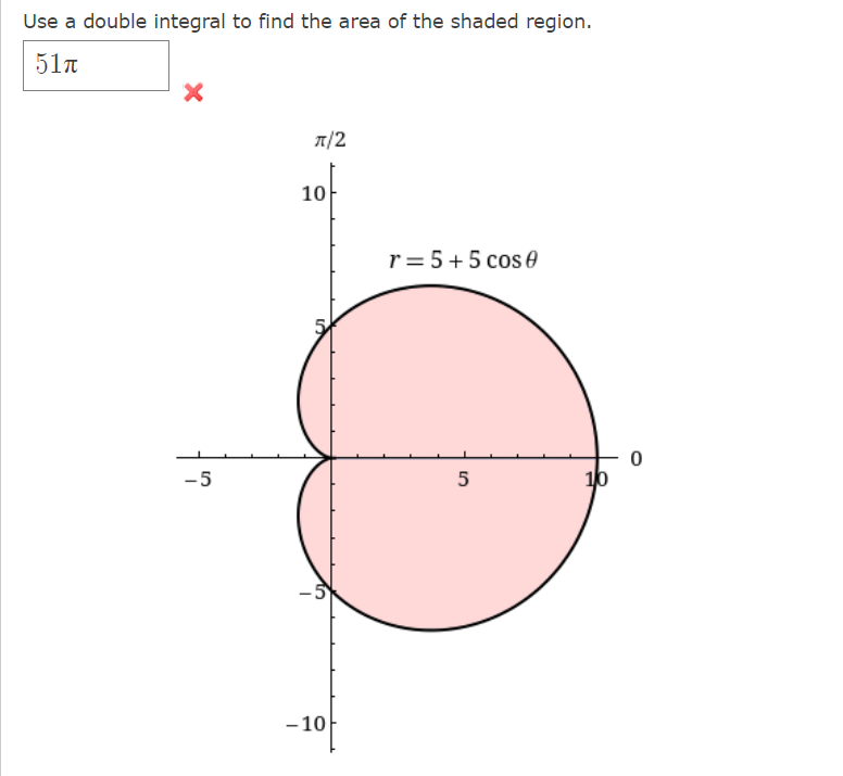 Use a double integral to find the area of the shaded region.
51n
T/2
10
r= 5+5 cos e
-5
5
10
-5
-10
