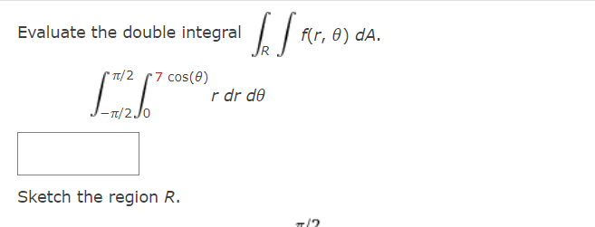 Evaluate the double integral
f(r, 0) dA.
* Tt/2 (7 cos(e)
r dr de
- Tt/2 Jo
Sketch the region R.
