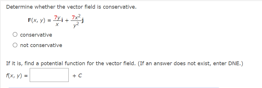 Determine whether the vector field is conservative.
7x2
F(x, y) = Yi +
conservative
O not conservative
If it is, find a potential function for the vector field. (If an answer does not exist, enter DNE.)
f(x, y) =
+ C
