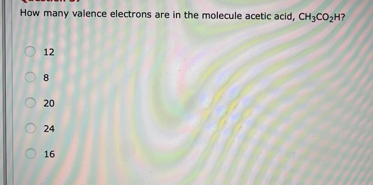 How many valence electrons are in the molecule acetic acid, CH3CO2H?
O 12
8
16
20
24
