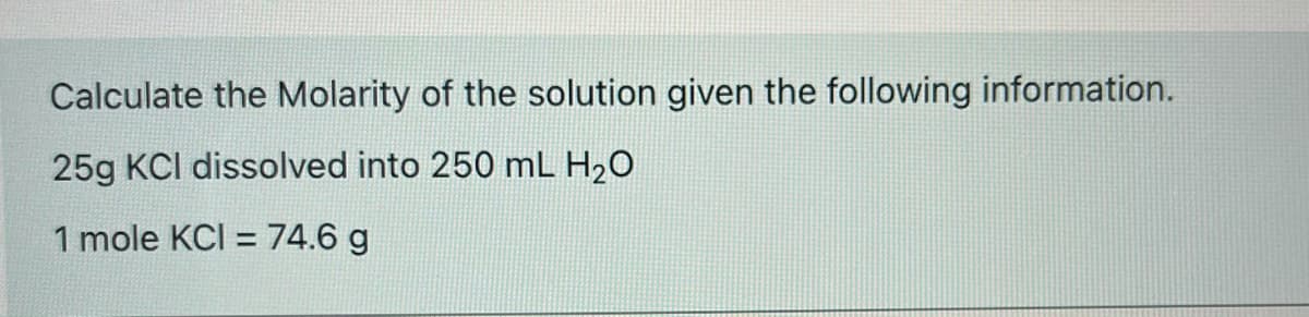 Calculate the Molarity of the solution given the following information.
25g KCI dissolved into 250 mL H20
1 mole KCI = 74.6 g
%3D
