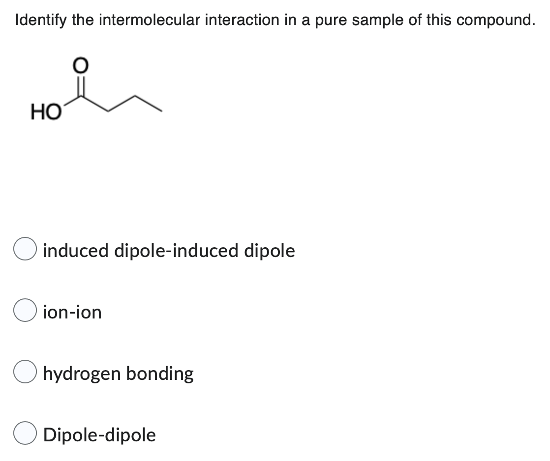 Identify the intermolecular interaction in a pure sample of this compound.
HO
induced dipole-induced dipole
ion-ion
hydrogen bonding
Dipole-dipole