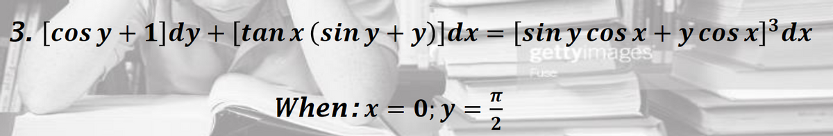 3. [cos y + 1]dy + [tan x (sin y + y)]dx = [sin y cos x + y cos x]³dx
gettyimages
Fuse
When:x= 0; y =
TT
2
