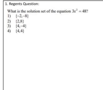 1. Regents Question:
What is the solution set of the equation 3x = 48?
1) (-2,-8)
2) 12,8}
3) (4,-4)
4) (4,4}
