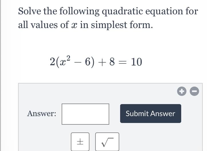 Solve the following quadratic equation for
all values of x in simplest form.
2(x? – 6) + 8 = 10
Answer:
Submit Answer
