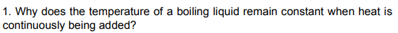 1. Why does the temperature of a boiling liquid remain constant when heat is
continuously being added?
