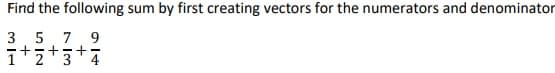 Find the following sum by first creating vectors for the numerators and denominator
3 5 7 9
+
3
