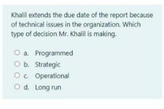 Khalil extends the due date of the report because
of technical issues in the organization. Which
type of decision Mr. Khalil is making.
O a. Programmed
O b. Strategic
Oc. Operational
O d. Long run
