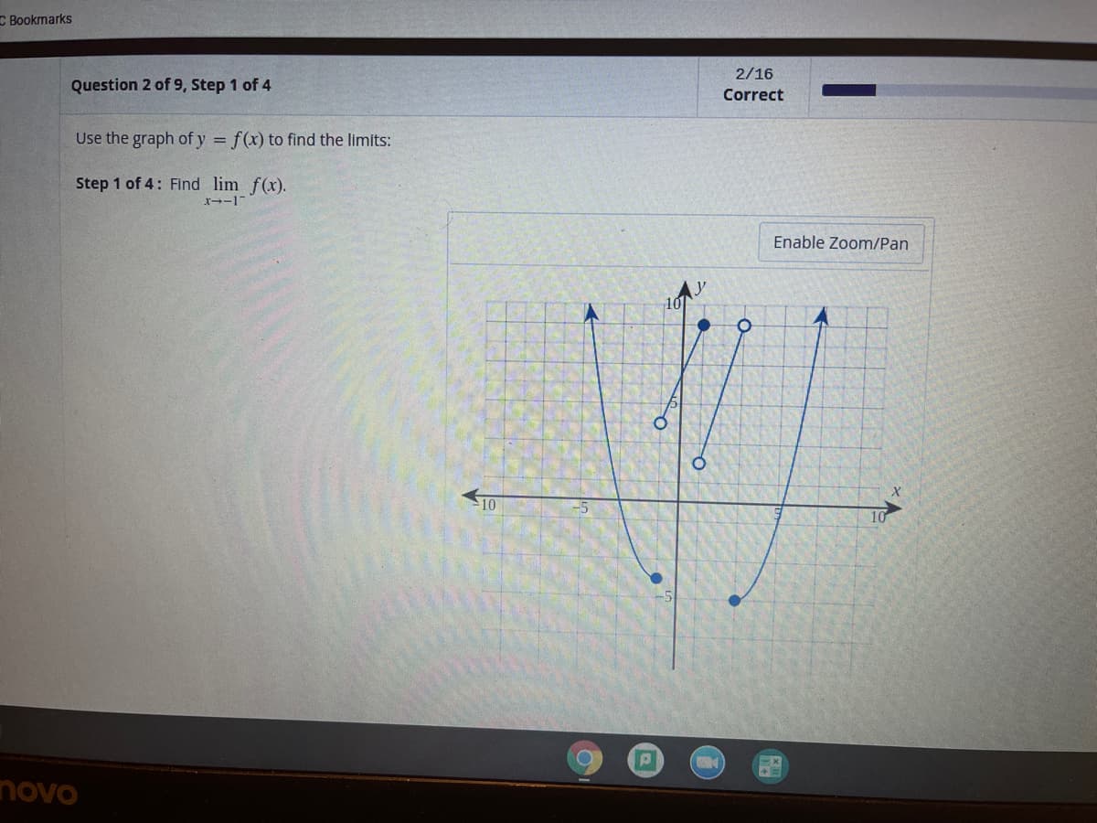C Bookmarks
2/16
Question 2 of 9, Step 1 of 4
Correct
Use the graph of y = f(x) to find the limits:
Step 1 of 4: Find lim f(x).
Enable Zoom/Pan
10
10
10
novo
