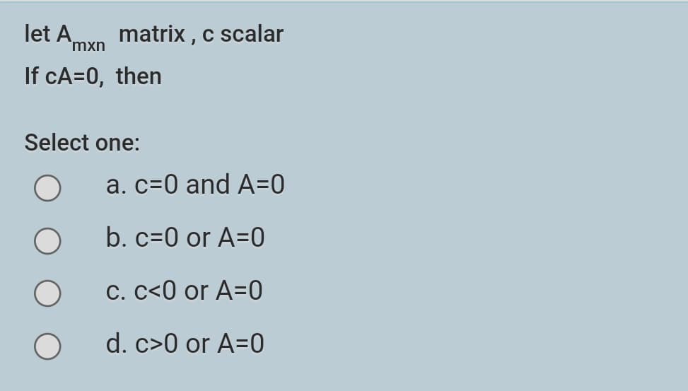 let Amxn matrix , c scalar
If cA=0, then
Select one:
a. c=0 and A=0
b. c=0 or A=0
C. C<0 or A=0
d. c>0 or A=0
