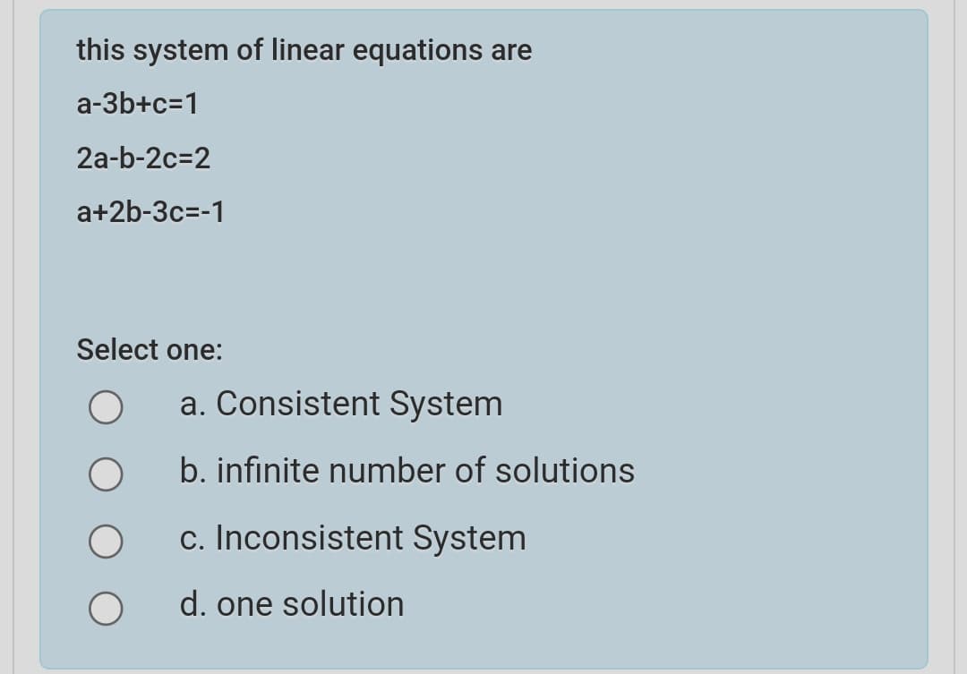 this system of linear equations are
a-3b+c=1
2a-b-2c=2
a+2b-3c=-1
Select one:
a. Consistent System
b. infinite number of solutions
c. Inconsistent System
d. one solution
