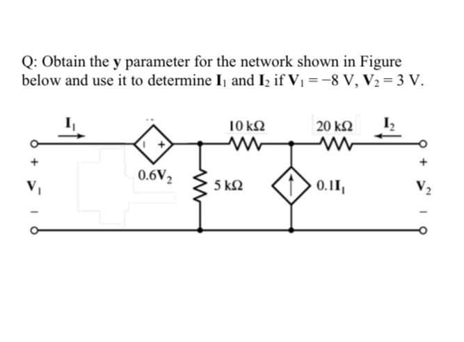 Q: Obtain the y parameter for the network shown in Figure
below and use it to determine I and I2 if V1 =-8 V, V2 = 3 V.
10 kQ
20 k2
0.6V2
V,
5 k2
0.11,
