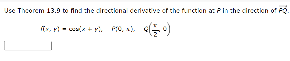 Use Theorem 13.9 to find the directional derivative of the function at P in the direction of PQ.
f(x, у)
= cos(x + y),
Р(0, п),
