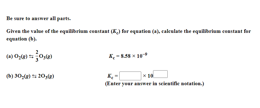 Be sure to answer all parts.
Given the value of the equilibrium constant (K) for equation (a), calculate the equilibrium constant for
equation (b).
2
(a) O2(g) S,03(g)
K = 8.58 × 10-9
%3D
х 10
(Enter your answer in scientific notation.)
(b) 302(g) 5 203(g)
