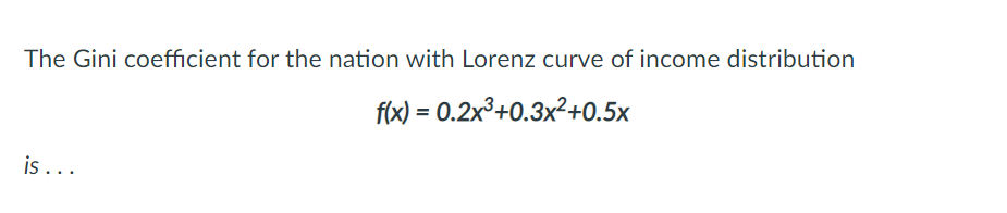 The Gini coefficient for the nation with Lorenz curve of income distribution
f(x) = 0.2x³+0.3x²+0.5x
is ...
