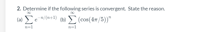 2. Determine if the following series is convergent. State the reason.
00
(a) Fen/(n+1) (b) > (cos(47/5))“
n=1
n=1
