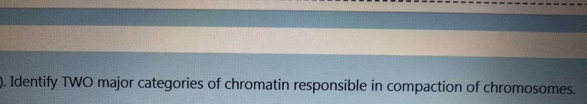 0. Identify TWO major categories of chromatin responsible in compaction of chromosomes.
