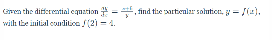dy
dx
x+6
Given the differential equation
,find the particular solution, y = f(x),
with the initial condition f(2) = 4.
