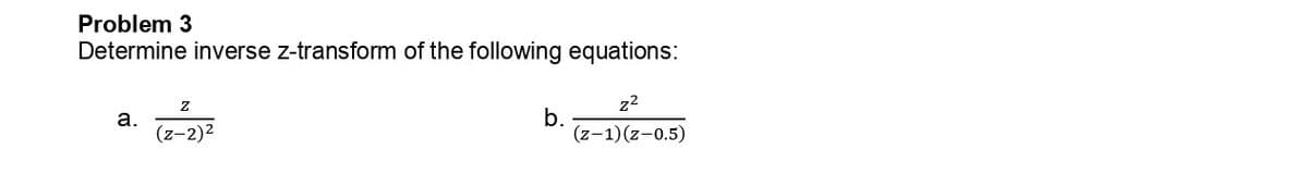 Problem 3
Determine inverse z-transform of the following equations:
Z
z²
a.
b.
(z-2)²
(z-1)(z-0.5)