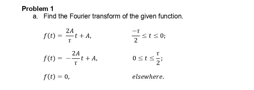 Problem 1
a. Find the Fourier transform of the given function.
2A
-T
f(t)
−t + A,
< t ≤ 0;
2
2A
T
f(t) :
——t+A,
0<t<
드들
T
2
f(t) = 0,
elsewhere.
=
T