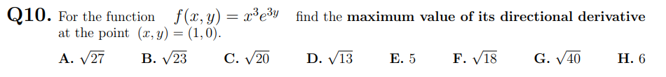 Q10. For the function f(x, y) = x³e3y find the maximum value of its directional derivative
at the point (x, y) = (1,0).
A. V27
В. У23
C. V20
D. V13
Е. 5
F. V18
G. V40
Н. 6
