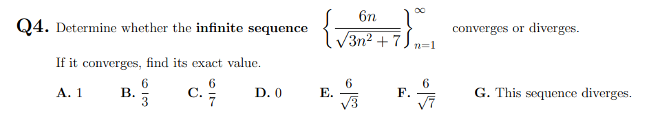 6n
Q4. Determine whether the infinite sequence
converges or diverges.
/3п2 + 7
n=1
If it converges, find its exact value.
6.
В.
3
C.
6.
F.
V7
Α. 1
С.
7
G. This sequence diverges.
D. 0
Е.
V3
