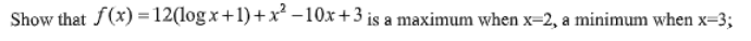 Show that f(x) = 12(log x+1)+x -10x+3 is a maximum when x=2, a minimunm when x=3;
