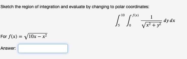 Sketch the region of integration and evaluate by changing to polar coordinates:
f(x)
1
11⁰0 1.100 VF y
For f(x)=√10x - x²
Answer:
dy dx
