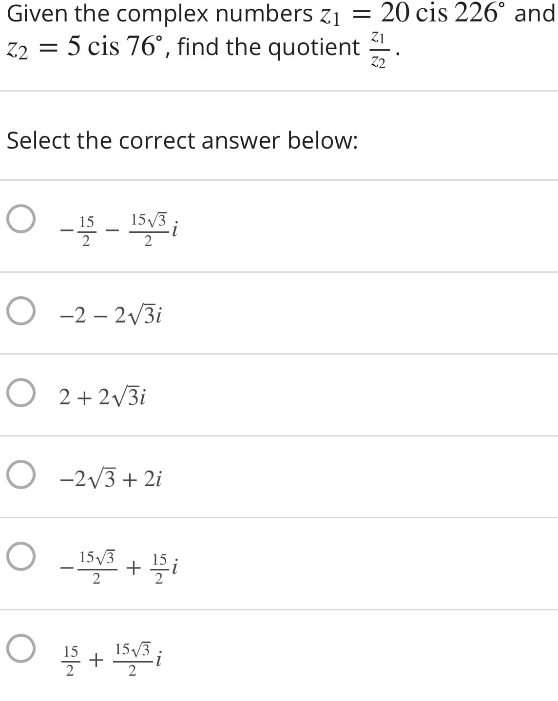 Given the complex numbers zj = 20 cis 226° and
5 cis 76°, find the quotient
Z1
Z2 =
Z2
Select the correct answer below:
15
153
2
O -2 – 2/3i
O 2+ 2/3i
O -2V3 + 2i
15/3
15
15
15/3
2
