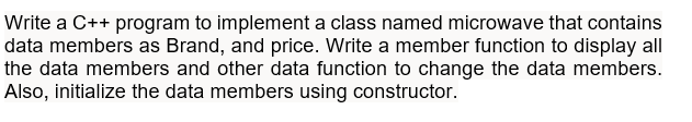 Write a C++ program to implement a class named microwave that contains
data members as Brand, and price. Write a member function to display all
the data members and other data function to change the data members.
Also, initialize the data members using constructor.

