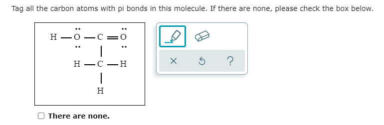 Tag all the carbon atoms with pi bonds in this molecule. If there are none, please check the box below.
н —о —С —0
..
н —С — Н
-
There are none.
O - U - I
