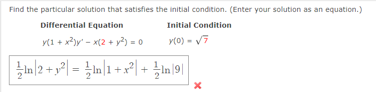 Find the particular solution that satisfies the initial condition. (Enter your solution as an equation.)
Differential Equation
Initial Condition
y(1 + x?)y' – x(2 + y²) = 0
y(0) = V7
In l1 + x*|
-In 2 +y
+
-ln 9
