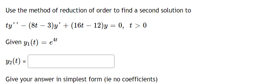 Use the method of reduction of order to find a second solution to
ty'' – (8t − 3)y' + (16t – 12)y = 0, t > 0
e4t
Given y₁ (t) = e
y₂(t) =
Give your answer in simplest form (ie no coefficients)