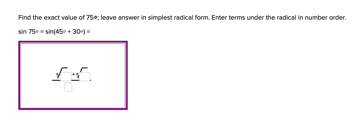 Find the exact value of 750; leave answer in simplest radical form. Enter terms under the radical in number order.
sin 750 = sin(45° + 300) =
