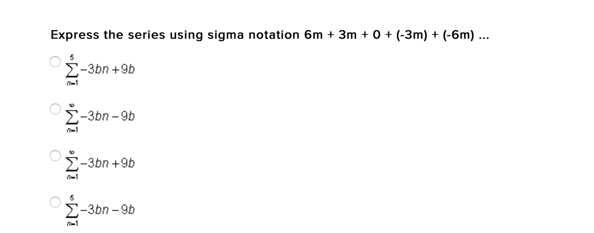 Express the series using sigma notation 6m + 3m + 0 + (-3m) + (-6m) ...
E-3bn +9b
n-1
E-3bn – 9b
:-3bn +9b
n-1
5
E-3bn – 9b
n-1
