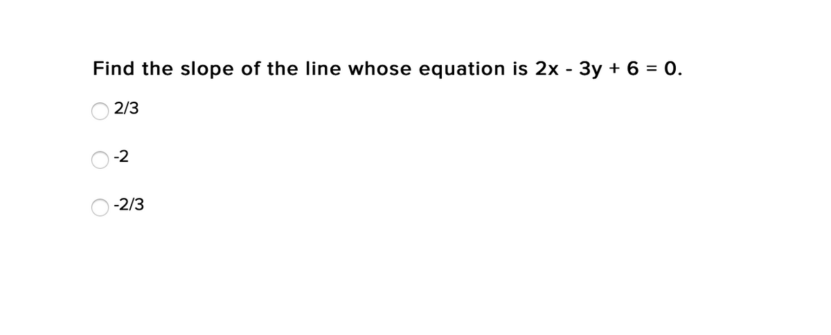 Find the slope of the line whose equation is 2x - 3y + 6 = 0.
2/3
-2
-2/3
