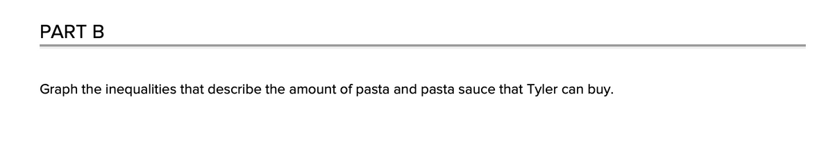 PART B
Graph the inequalities that describe the amount of pasta and pasta sauce that Tyler can buy.
