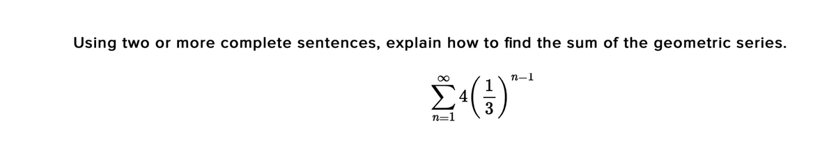Using two or more complete sentences, explain how to find the sum of the geometric series.
n-1
1
4
3
n=1
