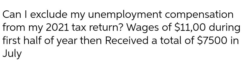Can I exclude my unemployment compensation
from my 2021 tax return? Wages of $11,00 during
first half of year then Received a total of $7500 in
July
