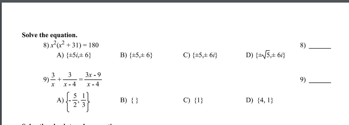 Solve the equation.
8) x²(x? + 31) = 180
8)
A) {+5i,± 6}
B) {±5,± 6}
C) {±5,± 6i}
D) {tV5,+ 6i}
3
9)
3
Зх - 9
9)
х - 4
X - 4
5
B) { }
C) {1}
D) {4, 1}
2' 3
